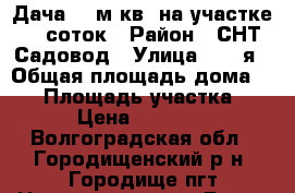 Дача 25 м.кв. на участке 16 соток › Район ­ СНТ Садовод › Улица ­ 22-я › Общая площадь дома ­ 25 › Площадь участка ­ 16 › Цена ­ 580 000 - Волгоградская обл., Городищенский р-н, Городище пгт Недвижимость » Дома, коттеджи, дачи продажа   . Волгоградская обл.